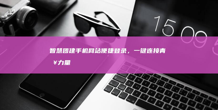 智慧团建手机网站便捷登录，一键连接青春力量