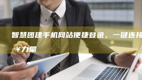 智慧团建手机网站便捷登录，一键连接青春力量